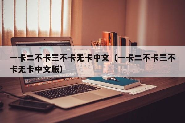 一卡二不卡三不卡无卡中文（一卡二不卡三不卡无卡中文版）