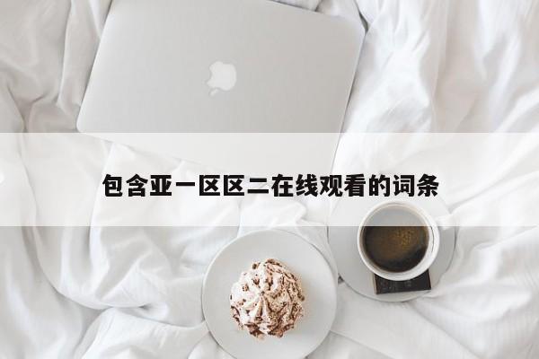 包含亚一区区二在线观看的词条