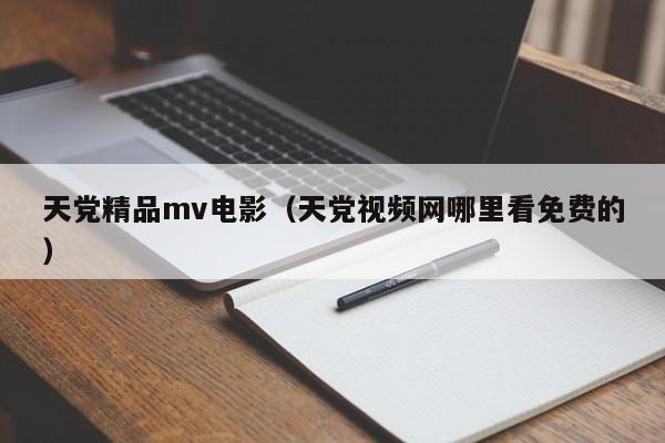 天党精品mv电影（天党视频网哪里看免费的）