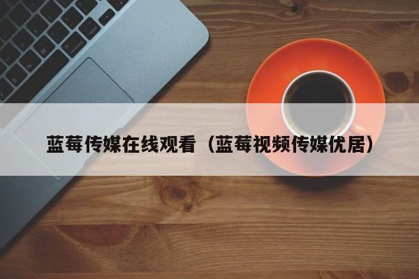 蓝莓传媒在线观看（蓝莓视频传媒优居）